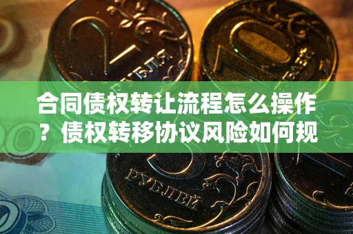 济南合同债权转让流程怎么操作？债权转移协议风险如何规避？