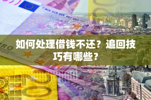 济南如何处理借钱不还？追回技巧有哪些？