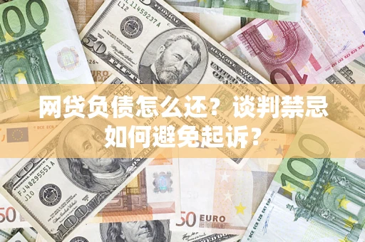 济南网贷负债怎么还？谈判禁忌如何避免起诉？