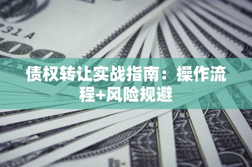 济南债权转让实战指南：操作流程+风险规避