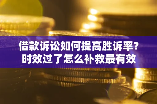 济南借款诉讼如何提高胜诉率？时效过了怎么补救最有效