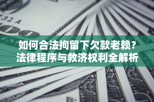济南如何合法拘留下欠款老赖？法律程序与救济权利全解析
