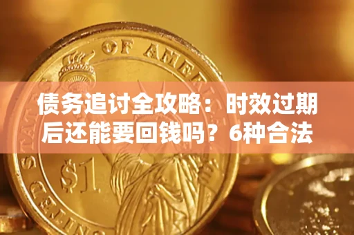 济南债务追讨全攻略：时效过期后还能要回钱吗？6种合法手段助你维权