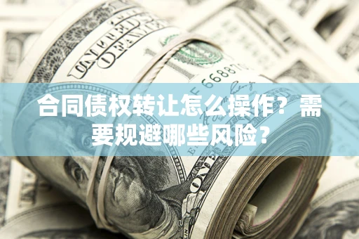济南合同债权转让怎么操作？需要规避哪些风险？