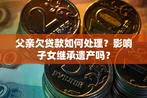 济南父亲欠贷款如何处理?影响子女继承遗产吗? 济南父亲欠贷款如何处理?影响子女继承遗产吗?