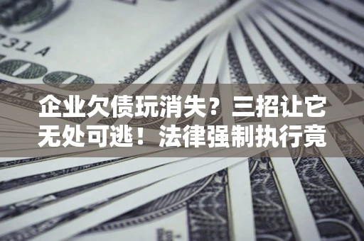 济南企业欠债玩消失？三招让它无处可逃！法律强制执行竟比讨债公司还狠？