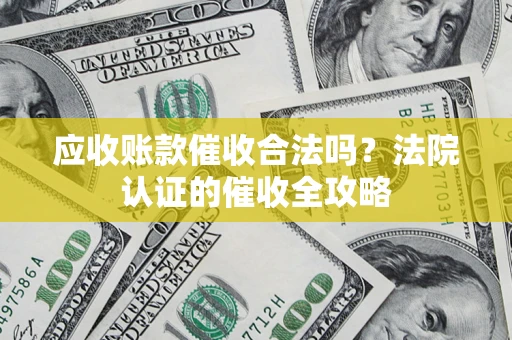 济南应收账款催收合法吗？法院认证的催收全攻略