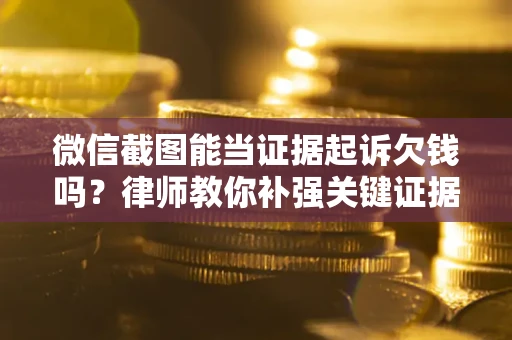 济南微信截图能当证据起诉欠钱吗？律师教你补强关键证据