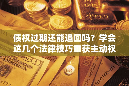 济南债权过期还能追回吗？学会这几个法律技巧重获主动权