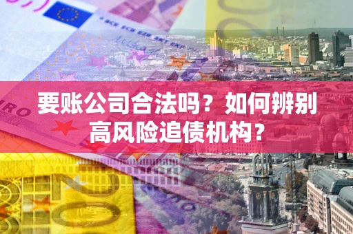 济南要账公司合法吗？如何辨别高风险追债机构？