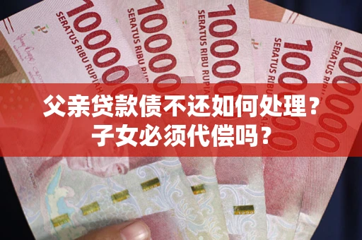 济南父亲贷款债不还如何处理？子女必须代偿吗？