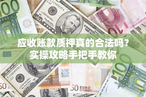 济南应收账款质押真的合法吗？实操攻略手把手教你