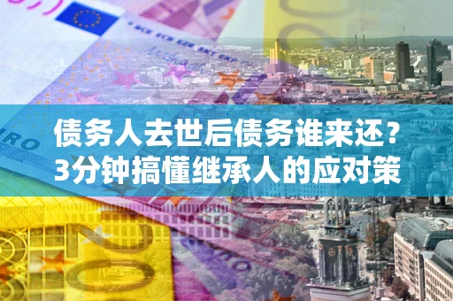 济南债务人去世后债务谁来还？3分钟搞懂继承人的应对策略