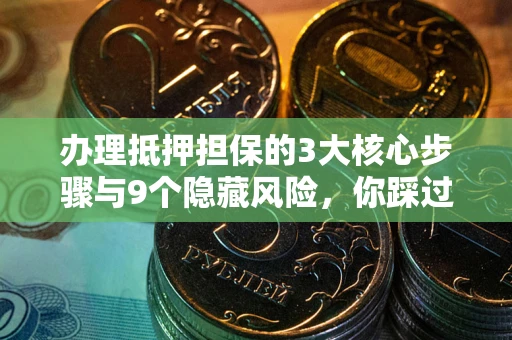 济南办理抵押担保的3大核心步骤与9个隐藏风险，你踩过哪个坑？