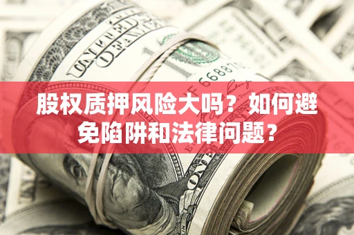 济南股权质押风险大吗？如何避免陷阱和法律问题？