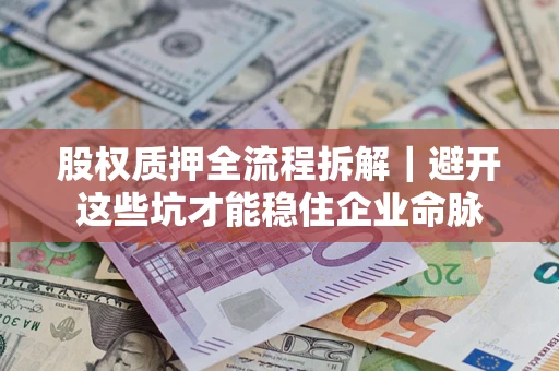 济南股权质押全流程拆解｜避开这些坑才能稳住企业命脉