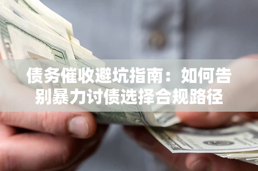 济南债务催收避坑指南：如何告别暴力讨债选择合规路径