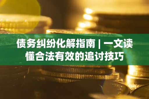 济南债务纠纷化解指南 | 一文读懂合法有效的追讨技巧
