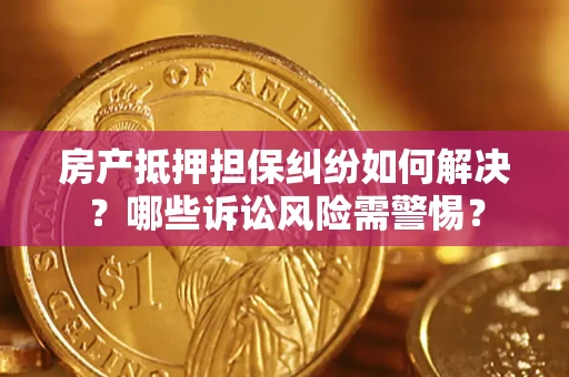 济南房产抵押担保纠纷如何解决？哪些诉讼风险需警惕？