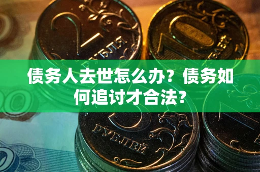 济南债务人去世怎么办？债务如何追讨才合法？