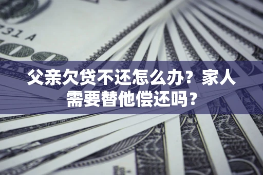 济南父亲欠贷不还怎么办？家人需要替他偿还吗？