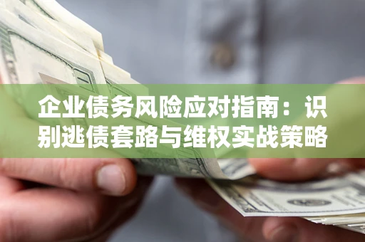 济南企业债务风险应对指南：识别逃债套路与维权实战策略