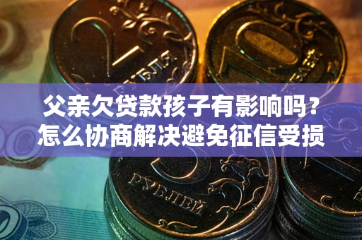 济南父亲欠贷款孩子有影响吗？怎么协商解决避免征信受损？