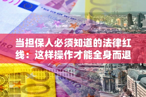 济南当担保人必须知道的法律红线：这样操作才能全身而退