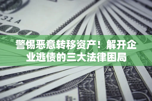 济南警惕恶意转移资产！解开企业逃债的三大法律困局