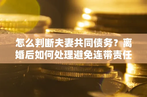 济南怎么判断夫妻共同债务？离婚后如何处理避免连带责任？