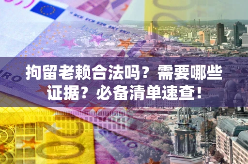 济南拘留老赖合法吗？需要哪些证据？必备清单速查！