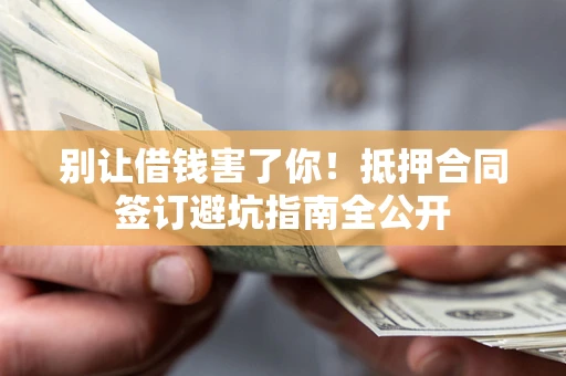 济南别让借钱害了你！抵押合同签订避坑指南全公开