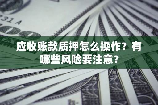 济南应收账款质押怎么操作？有哪些风险要注意？