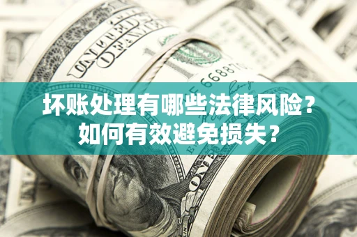 济南坏账处理有哪些法律风险？如何有效避免损失？